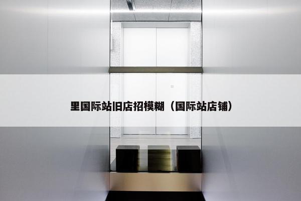 里国际站旧店招模糊（国际站店铺）