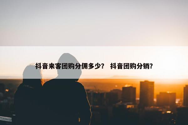 抖音来客团购分佣多少？ 抖音团购分销？