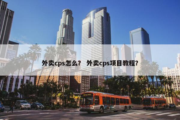 外卖cps怎么？ 外卖cps项目教程？