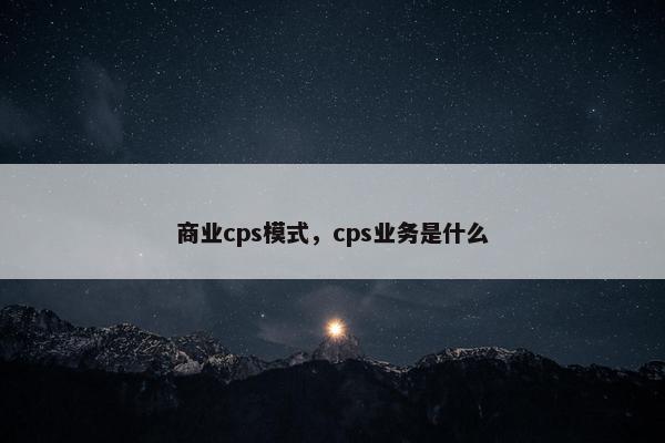 商业cps模式，cps业务是什么