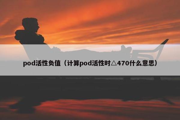 pod活性负值（计算pod活性时△470什么意思）