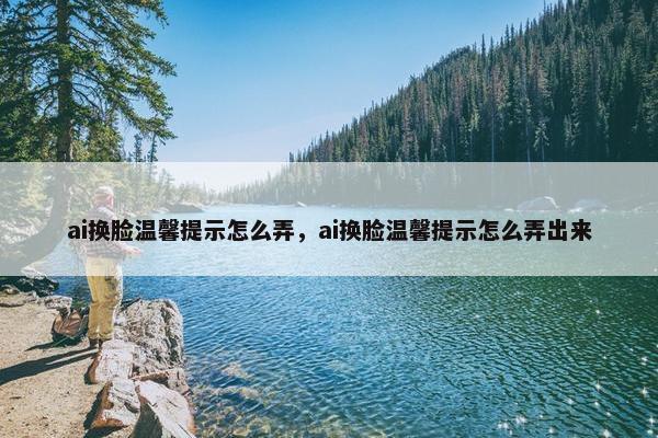 ai换脸温馨提示怎么弄，ai换脸温馨提示怎么弄出来