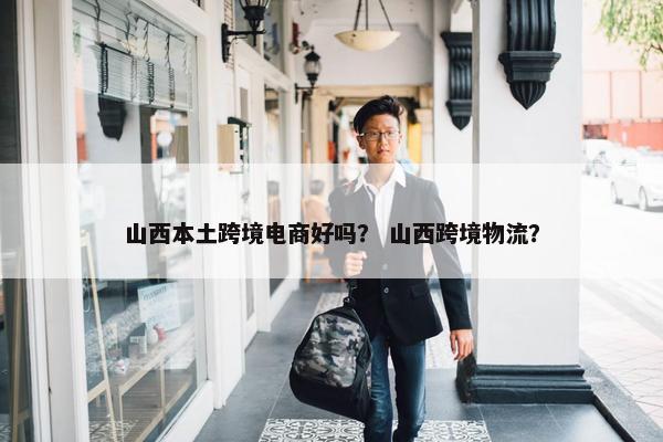 山西本土跨境电商好吗? 山西跨境物流?