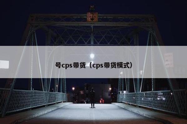号cps带货（cps带货模式）