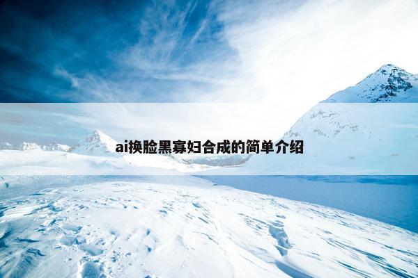 ai换脸黑寡妇合成的简单介绍