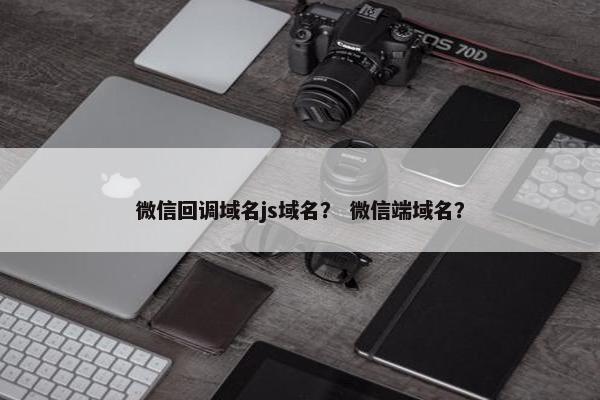 微信回调域名js域名？ 微信端域名？