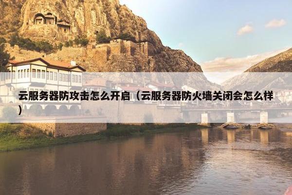 云服务器防攻击怎么开启（云服务器防火墙关闭会怎么样）