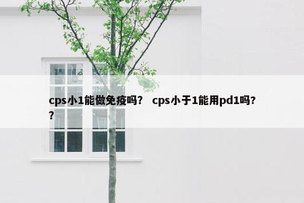 cps小1能做免疫吗？ cps小于1能用pd1吗?？