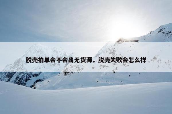 脱壳拍单会不会出无货源，脱壳失败会怎么样