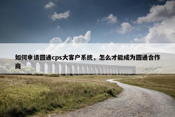 如何申请圆通cps大客户系统，怎么才能成为圆通合作商