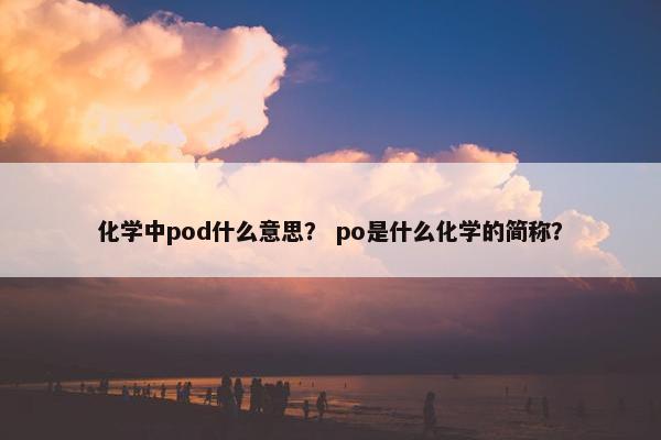 化学中pod什么意思？ po是什么化学的简称？