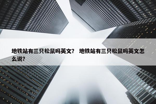 地铁站有三只松鼠吗英文？ 地铁站有三只松鼠吗英文怎么说？