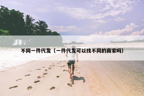 不同一件代发（一件代发可以找不同的商家吗）