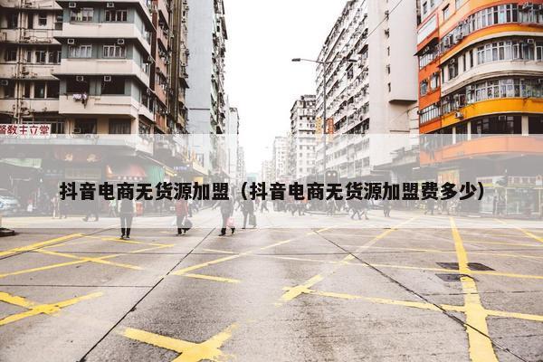 抖音电商无货源加盟（抖音电商无货源加盟费多少）