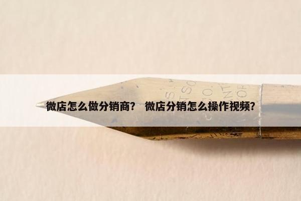 微店怎么做分销商？ 微店分销怎么操作视频？
