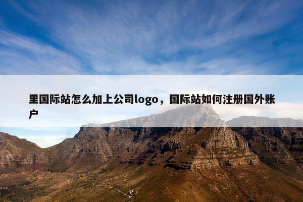 里国际站怎么加上公司logo，国际站如何注册国外账户