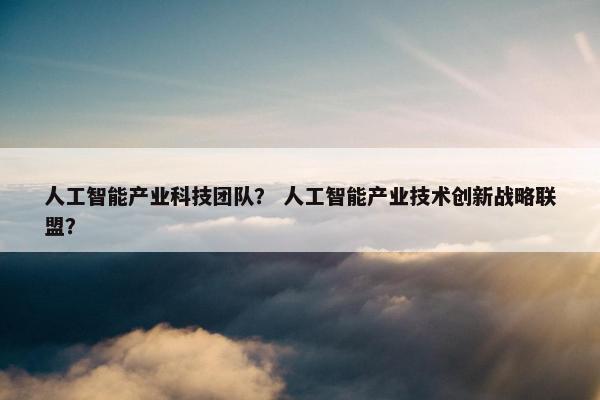 人工智能产业科技团队？ 人工智能产业技术创新战略联盟？