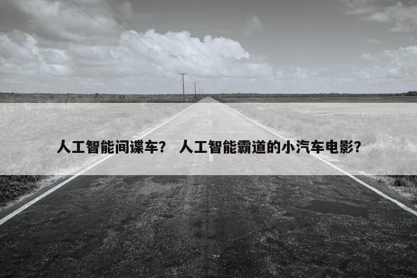 人工智能间谍车？ 人工智能霸道的小汽车电影？