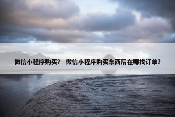 微信小程序购买？ 微信小程序购买东西后在哪找订单？