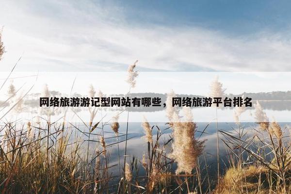 网络旅游游记型网站有哪些，网络旅游平台排名