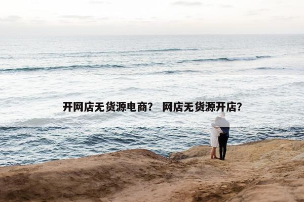 开网店无货源电商? 网店无货源开店? 开网店无货源电商? 网店无货源开店?