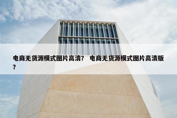 电商无货源模式图片高清？ 电商无货源模式图片高清版？