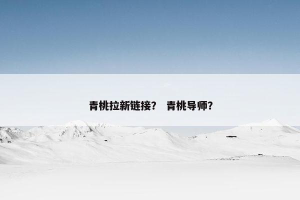 青桃拉新链接？ 青桃导师？