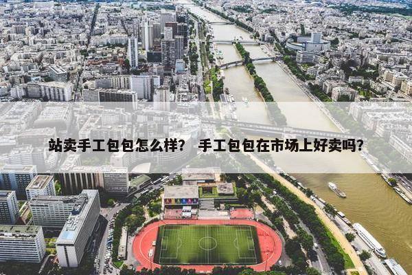 站卖手工包包怎么样？ 手工包包在市场上好卖吗？