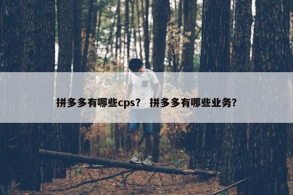 拼多多有哪些cps？ 拼多多有哪些业务？