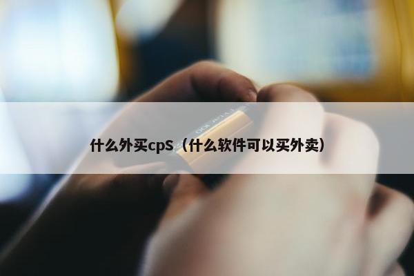 什么外买cpS（什么软件可以买外卖）