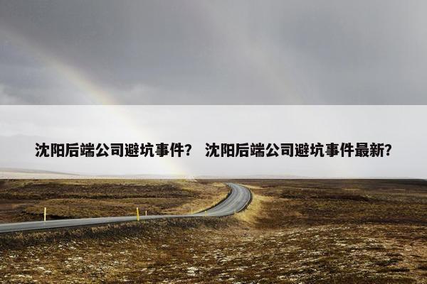 沈阳后端公司避坑事件？ 沈阳后端公司避坑事件最新？