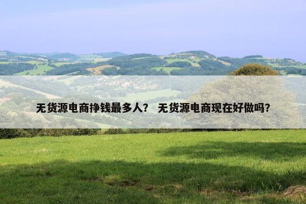 无货源电商挣钱最多人？ 无货源电商现在好做吗？
