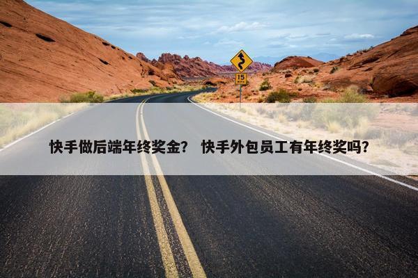快手做后端年终奖金? 快手外包员工有年终奖吗?