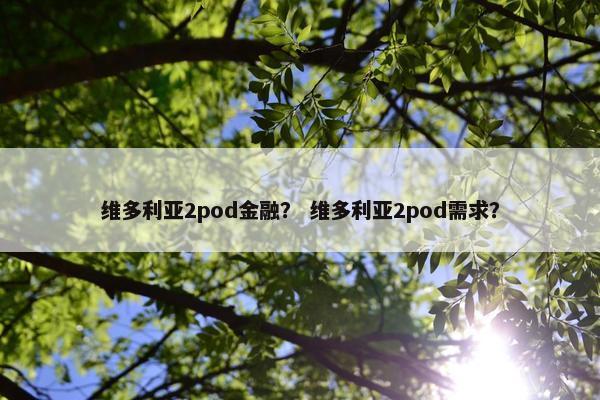维多利亚2pod金融？ 维多利亚2pod需求？