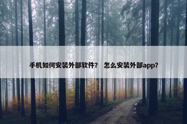 手机如何安装外部软件？ 怎么安装外部app？