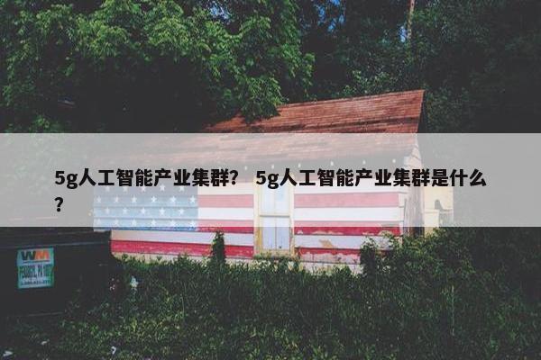 5g人工智能产业集群？ 5g人工智能产业集群是什么？