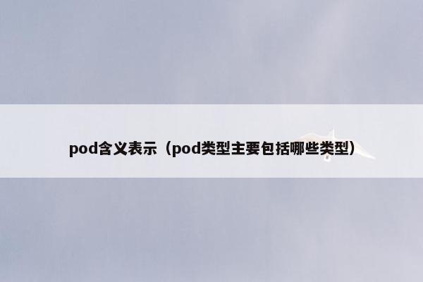 pod含义表示（pod类型主要包括哪些类型）