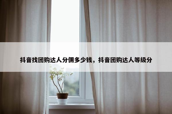 抖音找团购达人分佣多少钱，抖音团购达人等级分
