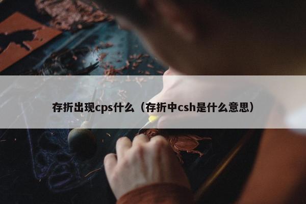 存折出现cps什么（存折中csh是什么意思）