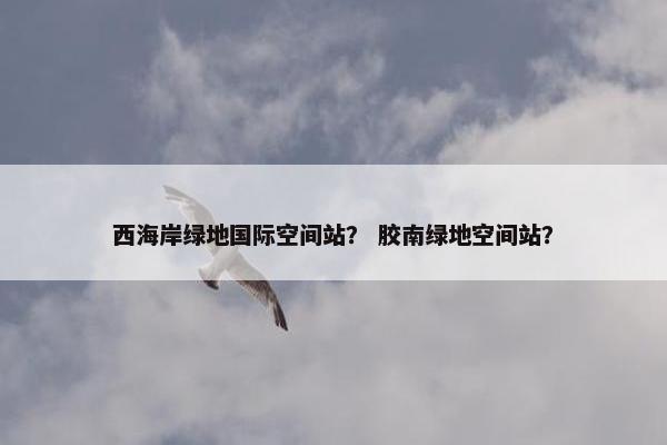 西海岸绿地国际空间站？ 胶南绿地空间站？
