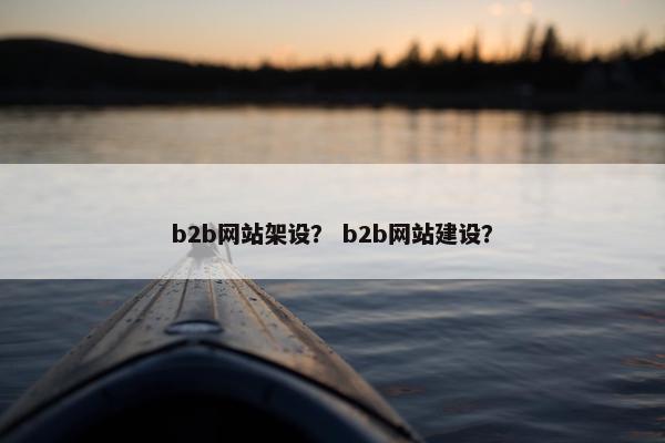 b2b网站架设？ b2b网站建设？