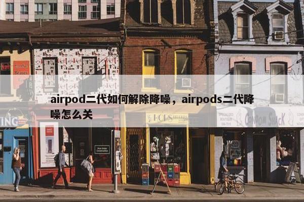 airpod二代如何解除降噪，airpods二代降噪怎么关