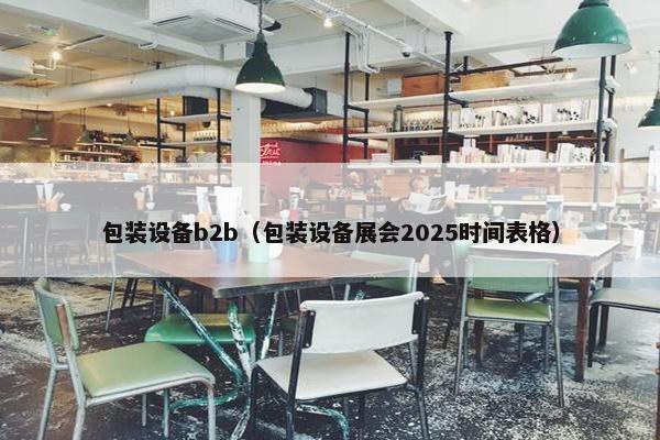 包装设备b2b（包装设备展会2025时间表格）