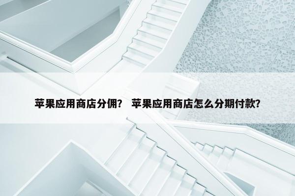 苹果应用商店分佣？ 苹果应用商店怎么分期付款？