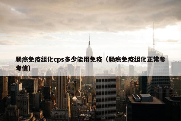 肠癌免疫组化cps多少能用免疫（肠癌免疫组化正常参考值）