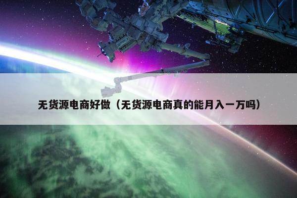 无货源电商好做（无货源电商真的能月入一万吗）
