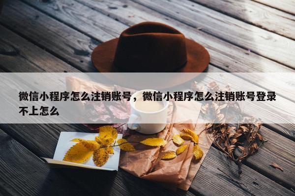 微信小程序怎么注销账号，微信小程序怎么注销账号登录不上怎么