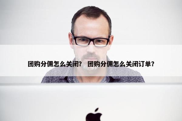 团购分佣怎么关闭? 团购分佣怎么关闭订单?