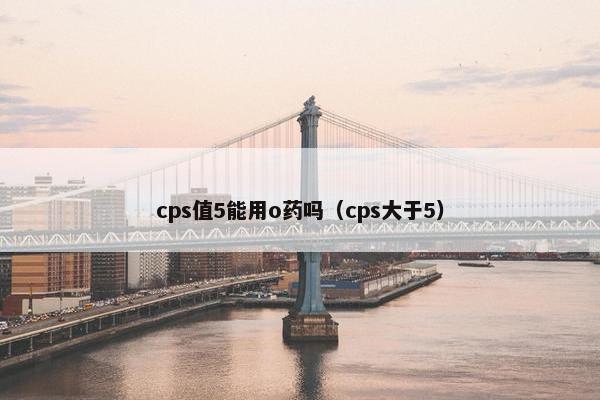 cps值5能用o药吗(cps大于5)