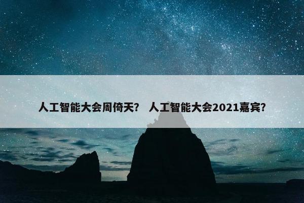 人工智能大会周倚天？ 人工智能大会2021嘉宾？